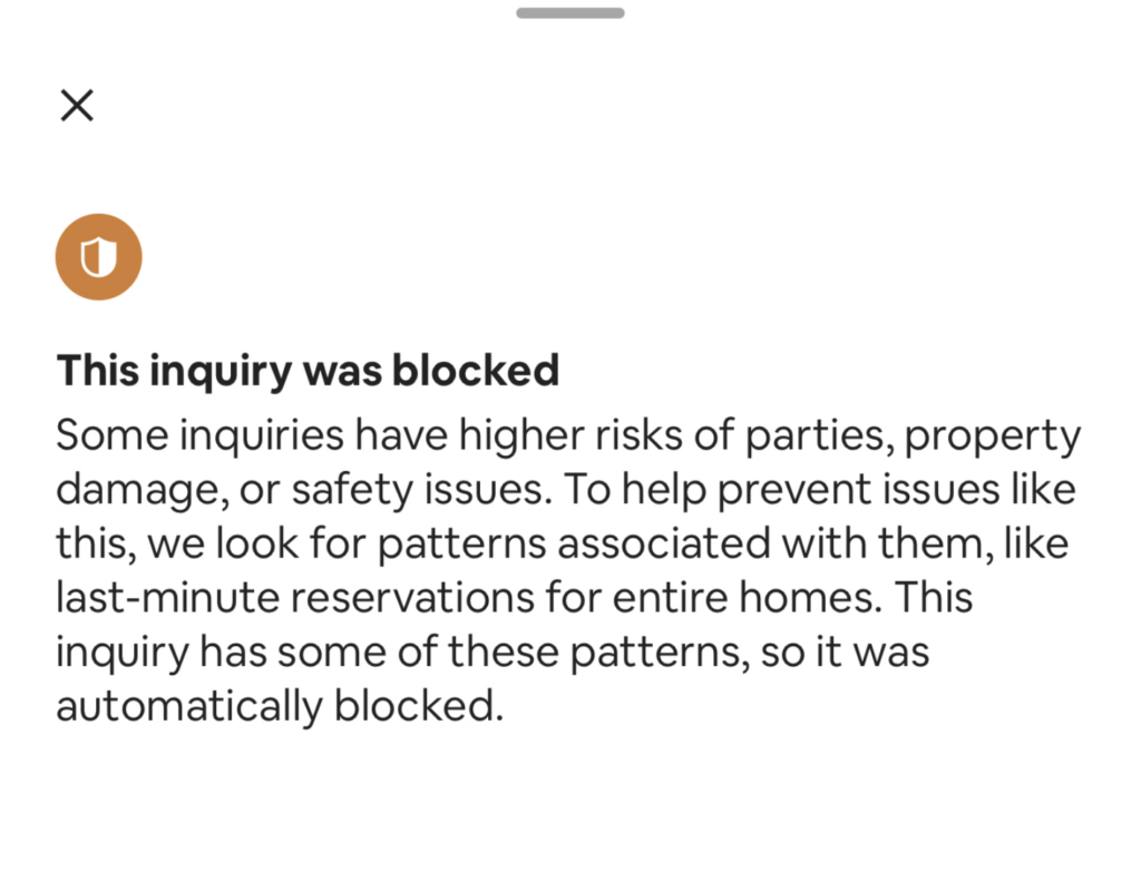 A screenshot of an Airbnb message stating: This inquiry was blocked. Some inquiries have higher risks of parties, property damage, or safety issues. To help prevent issues like this, we look for patterns associated with them, like last-minute reservations for entire homes. This inquiry has some of these patterns, so it was automatically blocked.